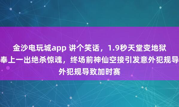 金沙电玩城app 讲个笑话，1.9秒天堂变地狱，辽宁队奉上一出绝杀惊魂，终场前神仙空接引发意外犯规导致加时赛