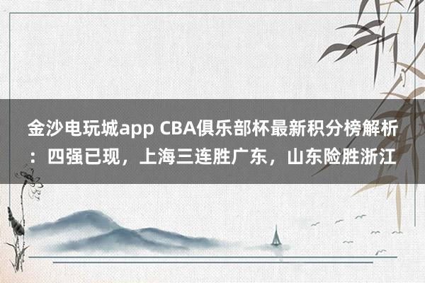 金沙电玩城app CBA俱乐部杯最新积分榜解析：四强已现，上海三连胜广东，山东险胜浙江