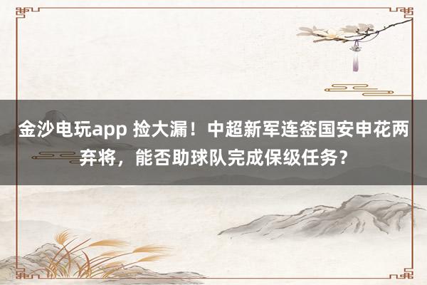 金沙电玩app 捡大漏！中超新军连签国安申花两弃将，能否助球队完成保级任务？