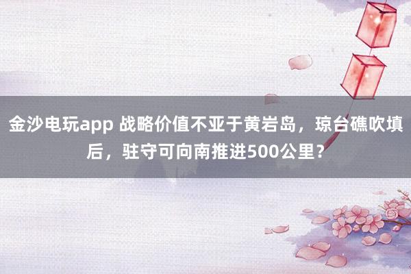 金沙电玩app 战略价值不亚于黄岩岛，琼台礁吹填后，驻守可向南推进500公里？