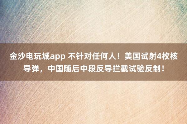 金沙电玩城app 不针对任何人！美国试射4枚核导弹，中国随后中段反导拦截试验反制！
