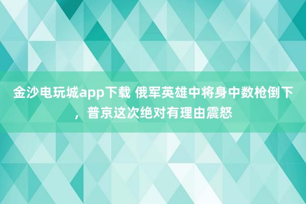 金沙电玩城app下载 俄军英雄中将身中数枪倒下，普京这次绝对有理由震怒
