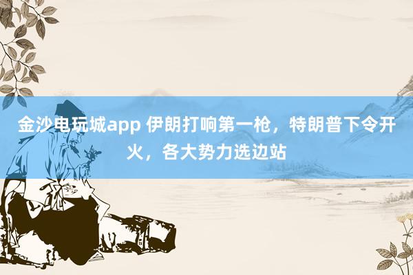 金沙电玩城app 伊朗打响第一枪，特朗普下令开火，各大势力选边站