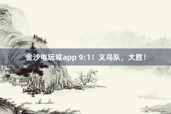 金沙电玩城app 9:1！义乌队，大胜！