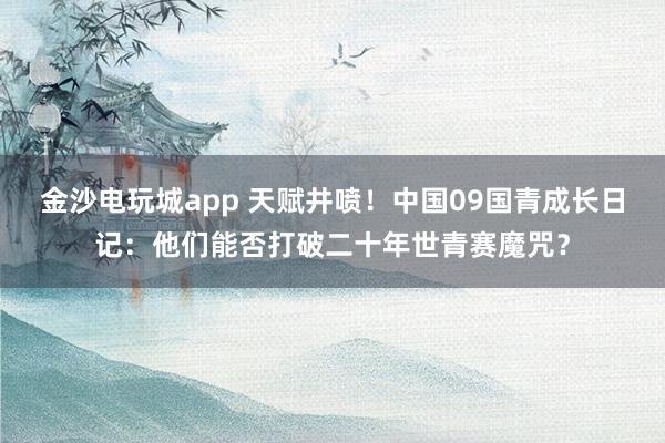 金沙电玩城app 天赋井喷！中国09国青成长日记：他们能否打破二十年世青赛魔咒？