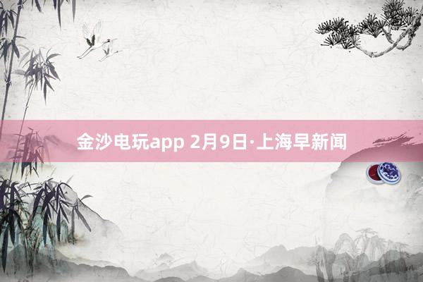 金沙电玩app 2月9日·上海早新闻