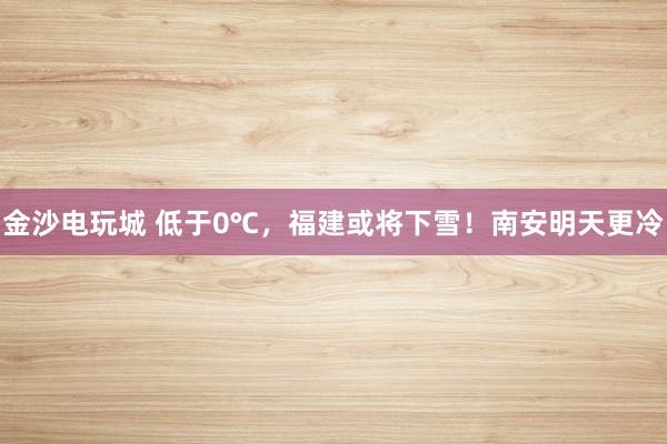 金沙电玩城 低于0℃，福建或将下雪！南安明天更冷