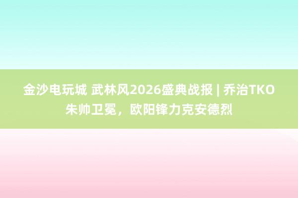 金沙电玩城 武林风2026盛典战报 | 乔治TKO朱帅卫冕，欧阳锋力克安德烈