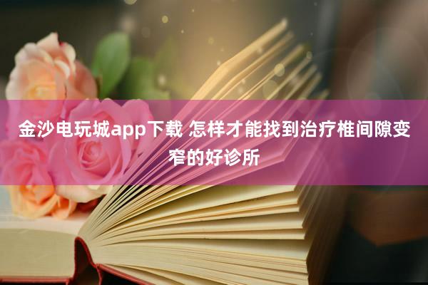 金沙电玩城app下载 怎样才能找到治疗椎间隙变窄的好诊所