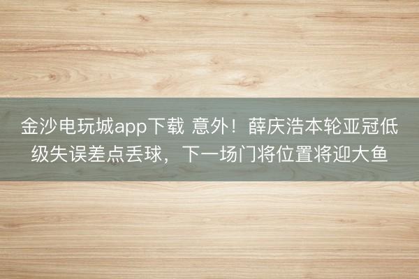 金沙电玩城app下载 意外！薛庆浩本轮亚冠低级失误差点丢球，下一场门将位置将迎大鱼