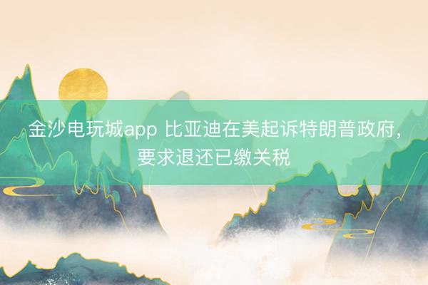 金沙电玩城app 比亚迪在美起诉特朗普政府，要求退还已缴关税