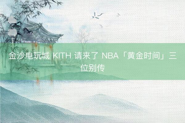 金沙电玩城 KITH 请来了 NBA「黄金时间」三位别传