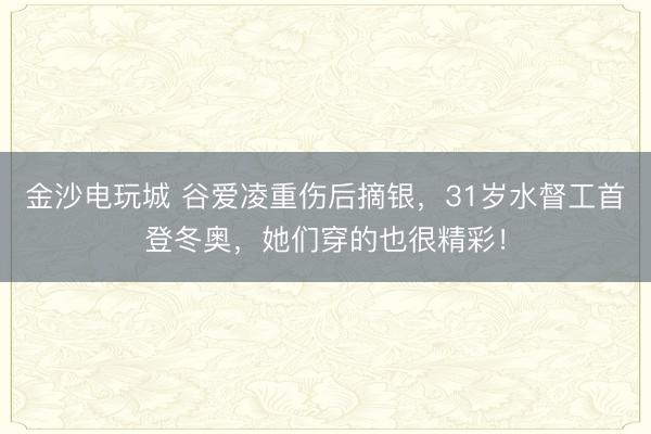 金沙电玩城 谷爱凌重伤后摘银，31岁水督工首登冬奥，她们穿的也很精彩！