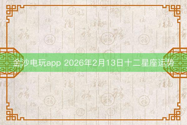 金沙电玩app 2026年2月13日十二星座运势