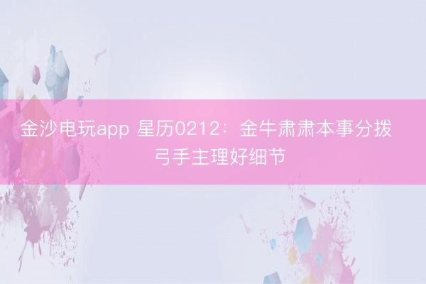 金沙电玩app 星历0212:金牛肃肃本事分拨 弓手主理好细节