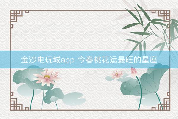金沙电玩城app 今春桃花运最旺的星座