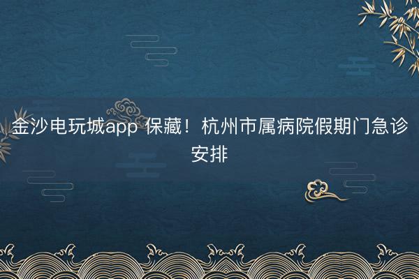 金沙电玩城app 保藏！杭州市属病院假期门急诊安排
