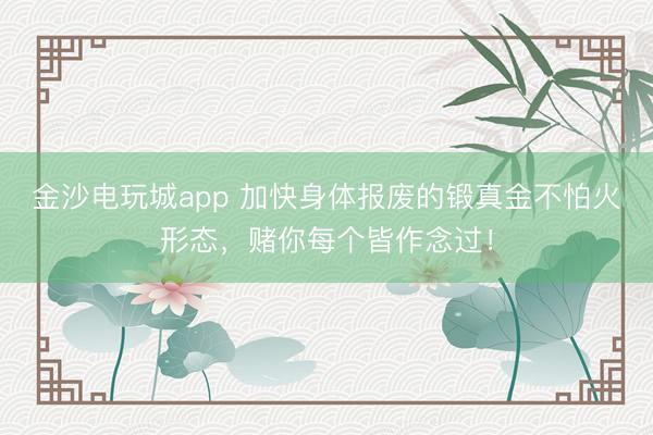金沙电玩城app 加快身体报废的锻真金不怕火形态，赌你每个皆作念过！
