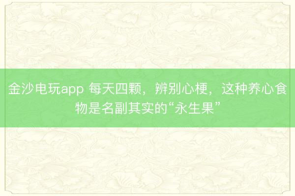 金沙电玩app 每天四颗,辨别心梗,这种养心食物是名副其实的“永生果”