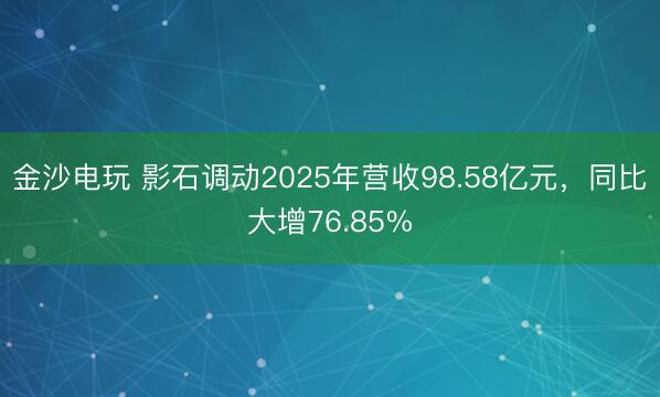 金沙电玩 影石调动2025年营收98.58亿元,同比大增76.85%