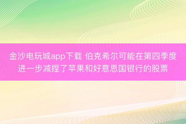 金沙电玩城app下载 伯克希尔可能在第四季度进一步减捏了苹果和好意思国银行的股票