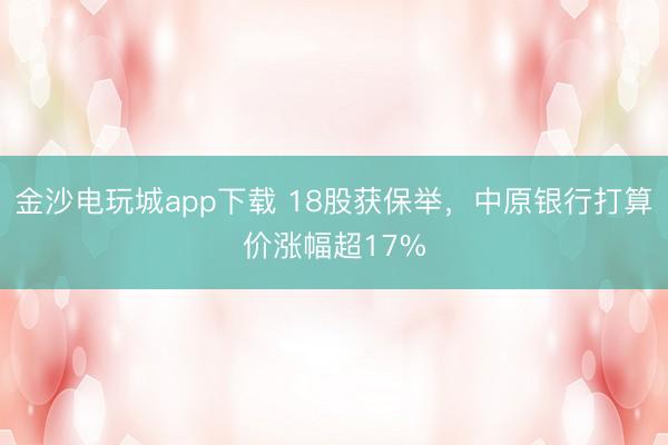 金沙电玩城app下载 18股获保举,中原银行打算价涨幅超17%