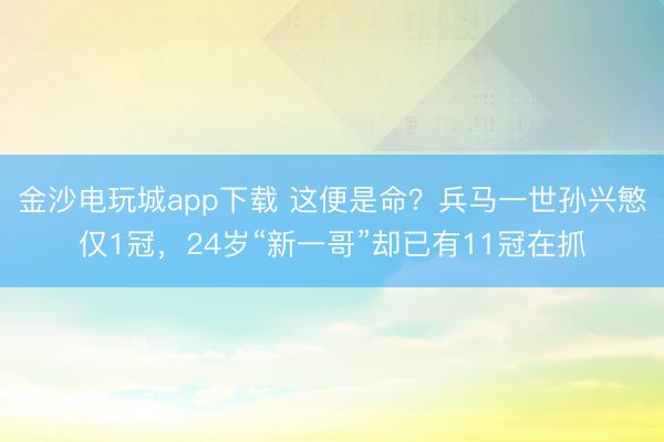 金沙电玩城app下载 这便是命？兵马一世孙兴慜仅1冠，24岁“新一哥”却已有11冠在抓