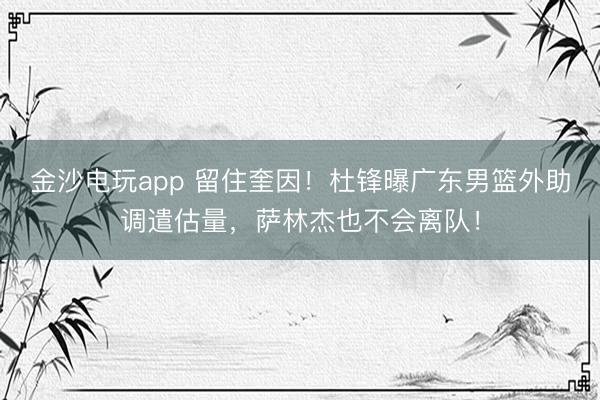 金沙电玩app 留住奎因!杜锋曝广东男篮外助调遣估量,萨林杰也不会离队!