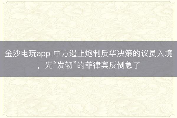 金沙电玩app 中方遏止炮制反华决策的议员入境，先“发轫”的菲律宾反倒急了