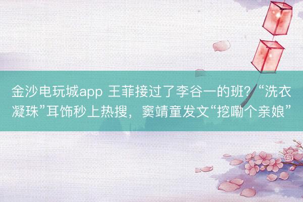 金沙电玩城app 王菲接过了李谷一的班?“洗衣凝珠”耳饰秒上热搜,窦靖童发文“挖嘞个亲娘”
