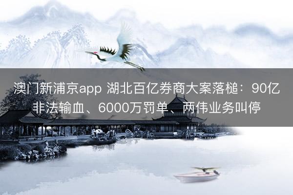 澳门新浦京app 湖北百亿券商大案落槌：90亿非法输血、6000万罚单、两伟业务叫停