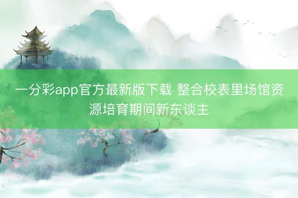一分彩app官方最新版下载 整合校表里场馆资源培育期间新东谈主