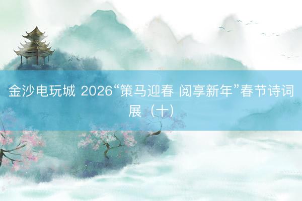 金沙电玩城 2026“策马迎春 阅享新年”春节诗词展（十）