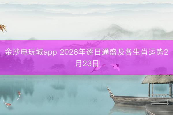 金沙电玩城app 2026年逐日通盛及各生肖运势2月23日