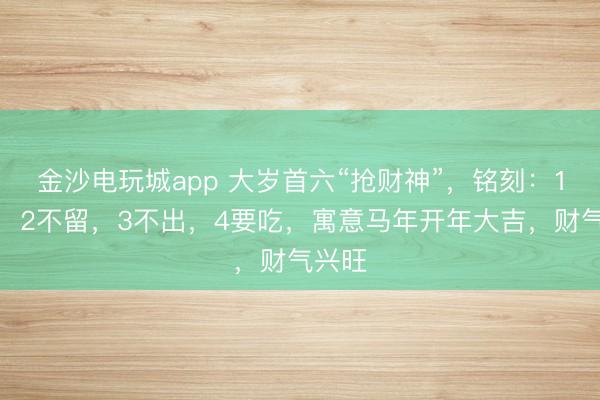 金沙电玩城app 大岁首六“抢财神”,铭刻:1要洗,2不留,3不出,4要吃,寓意马年开年大吉,财气兴旺