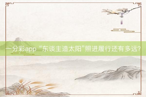 一分彩app “东谈主造太阳”照进履行还有多远？
