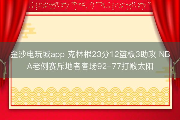金沙电玩城app 克林根23分12篮板3助攻 NBA老例赛斥地者客场92-77打败太阳