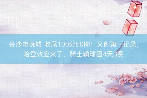 金沙电玩城 收尾100分50助！又创第一记录，哈登效应来了，骑士输球因4天3赛
