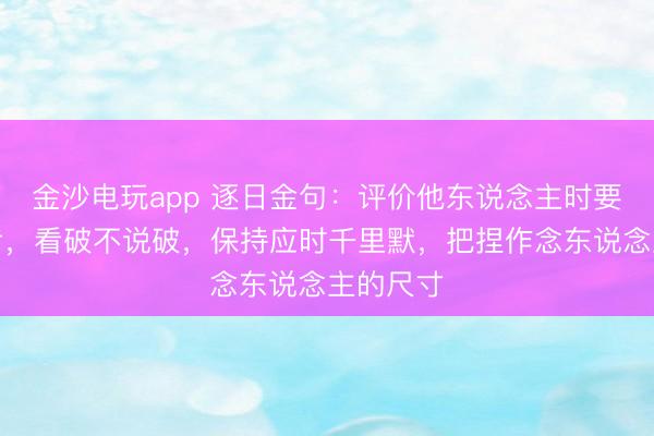 金沙电玩app 逐日金句:评价他东说念主时要感性启齿,看破不说破,保持应时千里默,把捏作念东说念主的尺寸