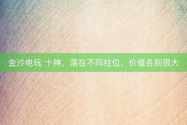 金沙电玩 十神，落在不同柱位，价值各别很大