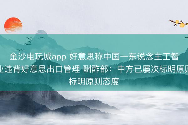 金沙电玩城app 好意思称中国一东说念主工智能企业违背好意思出口管理 酬酢部：中方已屡次标明原则态度