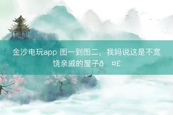 金沙电玩app 图一到图二，我妈说这是不宽饶亲戚的屋子🤣