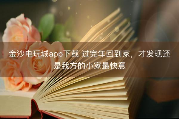 金沙电玩城app下载 过完年回到家，<a href=
