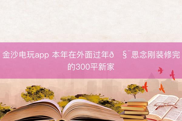 金沙电玩app 本年在外面过年🧨思念刚装修完的300平新家