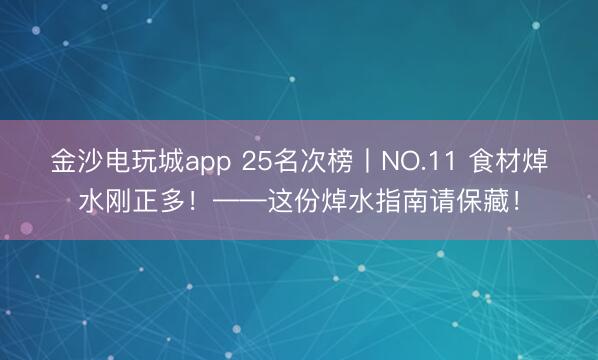 金沙电玩城app 25名次榜丨NO.11 食材焯水刚正多!——这份焯水指南请保藏!
