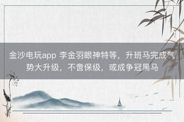 金沙电玩app 李金羽眼神特等，升班马完成气势大升级，不啻保级，或成争冠黑马