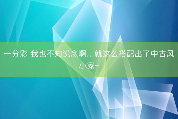 一分彩 我也不知说念啊…就这么搭配出了中古风小家~