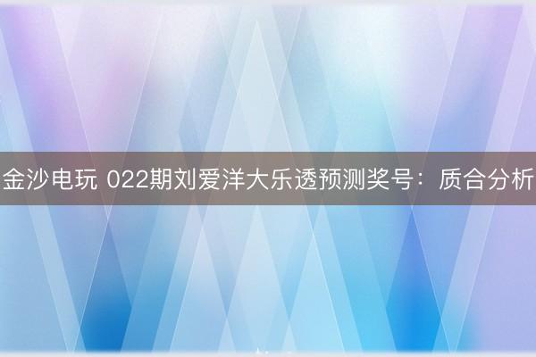 金沙电玩 022期刘爱洋大乐透预测奖号:质合分析