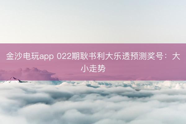金沙电玩app 022期耿书利大乐透预测奖号：大小走势