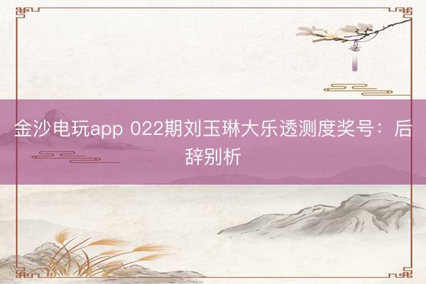 金沙电玩app 022期刘玉琳大乐透测度奖号:后辞别析